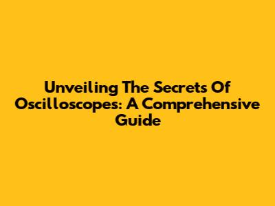 Unveiling The Secrets Of Oscilloscopes: A Comprehensive Guide