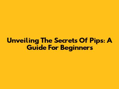 Unveiling The Secrets Of Pips: A Guide For Beginners
