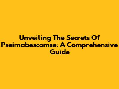 Unveiling The Secrets Of Pseimabescomse: A Comprehensive Guide