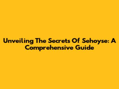 Unveiling The Secrets Of Sehoyse: A Comprehensive Guide