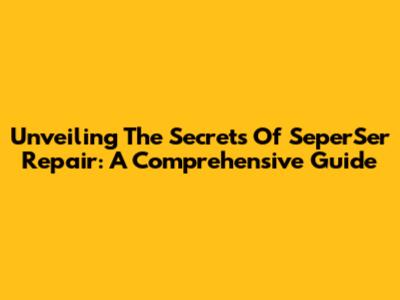 Unveiling The Secrets Of SeperSer Repair: A Comprehensive Guide