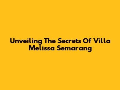 Unveiling The Secrets Of Villa Melissa Semarang