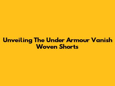 Unveiling The Under Armour Vanish Woven Shorts