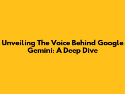 Unveiling The Voice Behind Google Gemini: A Deep Dive