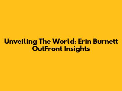 Unveiling The World: Erin Burnett OutFront Insights
