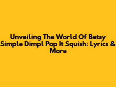 Unveiling The World Of Betsy Simple Dimpl Pop It Squish: Lyrics & More