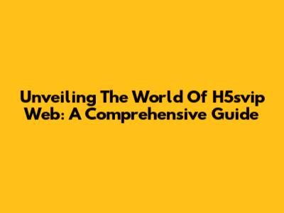 Unveiling The World Of H5svip Web: A Comprehensive Guide