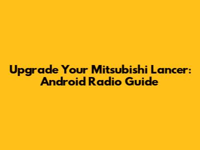 Upgrade Your Mitsubishi Lancer: Android Radio Guide