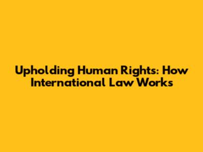 Upholding Human Rights: How International Law Works