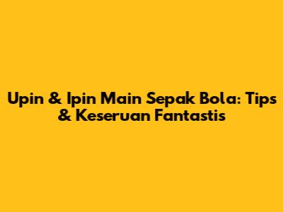 Upin & Ipin Main Sepak Bola: Tips & Keseruan Fantastis