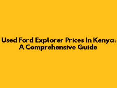 Used Ford Explorer Prices In Kenya: A Comprehensive Guide