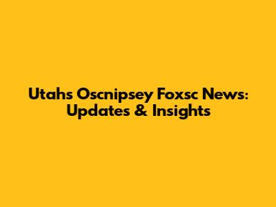 Utah's Oscnipsey Foxsc News: Updates & Insights