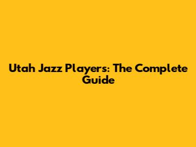 Utah Jazz Players: The Complete Guide