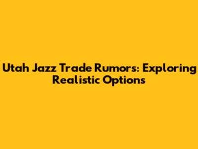 Utah Jazz Trade Rumors: Exploring Realistic Options