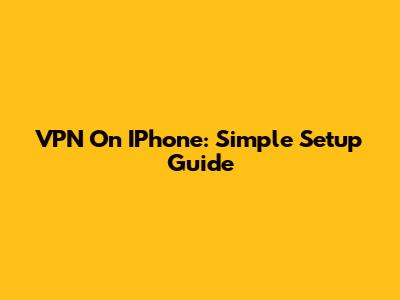 VPN On IPhone: Simple Setup Guide