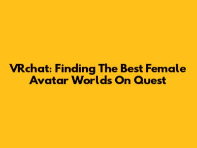 VRchat: Finding The Best Female Avatar Worlds On Quest