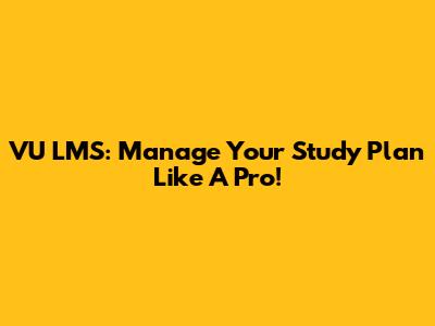 VU LMS: Manage Your Study Plan Like A Pro!