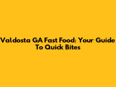 Valdosta GA Fast Food: Your Guide To Quick Bites