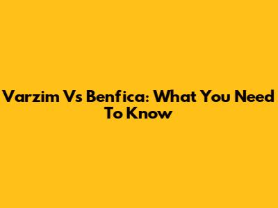 Varzim Vs Benfica: What You Need To Know