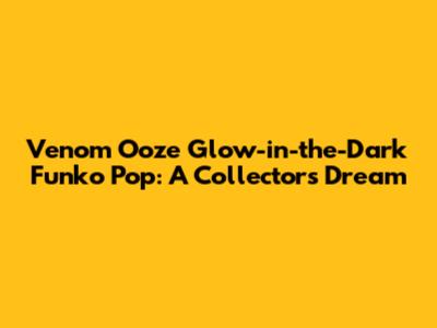 Venom Ooze Glow-in-the-Dark Funko Pop: A Collector's Dream