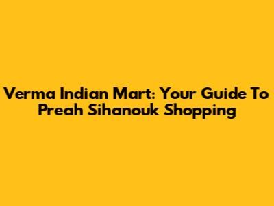 Verma Indian Mart: Your Guide To Preah Sihanouk Shopping