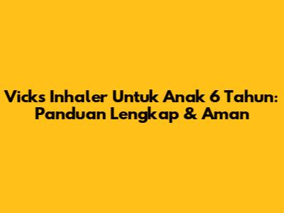 Vicks Inhaler Untuk Anak 6 Tahun: Panduan Lengkap & Aman