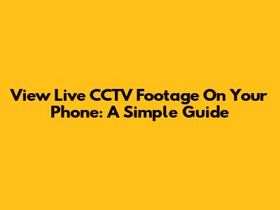 View Live CCTV Footage On Your Phone: A Simple Guide