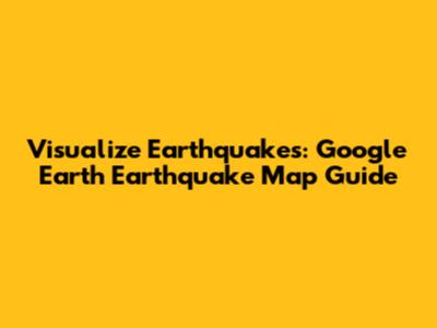 Visualize Earthquakes: Google Earth Earthquake Map Guide