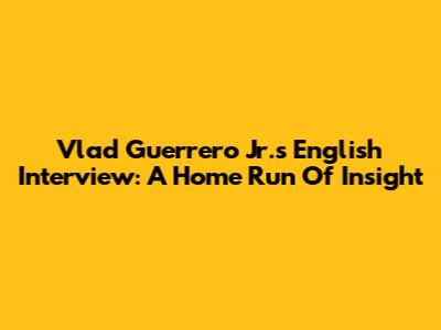 Vlad Guerrero Jr.'s English Interview: A Home Run Of Insight