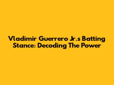 Vladimir Guerrero Jr.'s Batting Stance: Decoding The Power