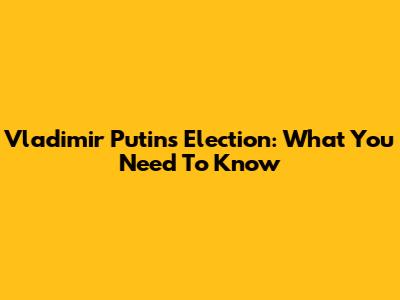 Vladimir Putin's Election: What You Need To Know