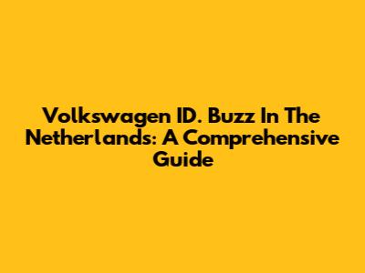 Volkswagen ID. Buzz In The Netherlands: A Comprehensive Guide