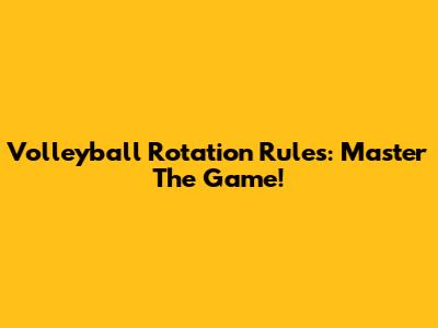 Volleyball Rotation Rules: Master The Game!