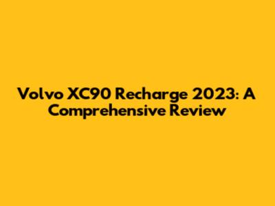 Volvo XC90 Recharge 2023: A Comprehensive Review