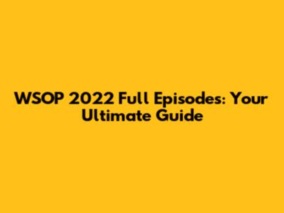 WSOP 2022 Full Episodes: Your Ultimate Guide