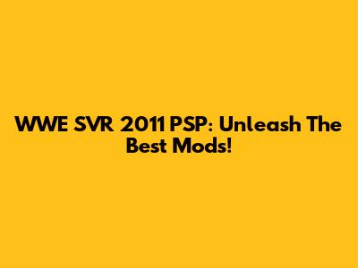 WWE SVR 2011 PSP: Unleash The Best Mods!