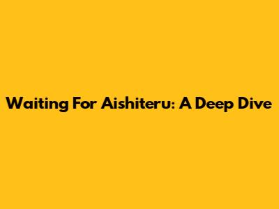 Waiting For Aishiteru: A Deep Dive