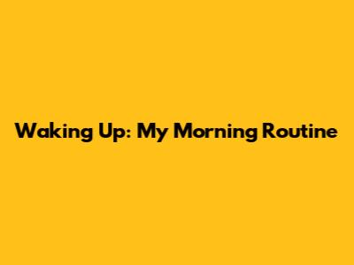 Waking Up: My Morning Routine