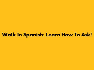 Walk In Spanish: Learn How To Ask!