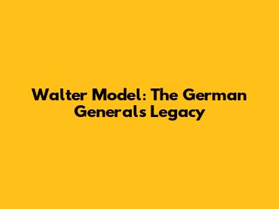 Walter Model: The German General's Legacy