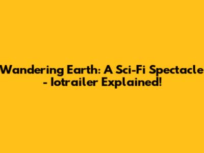 Wandering Earth: A Sci-Fi Spectacle - Iotrailer Explained!