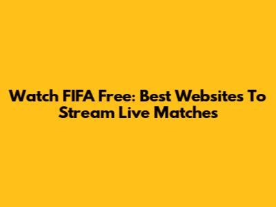 Watch FIFA Free: Best Websites To Stream Live Matches