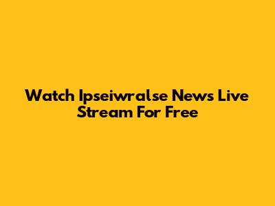 Watch Ipseiwralse News Live Stream For Free