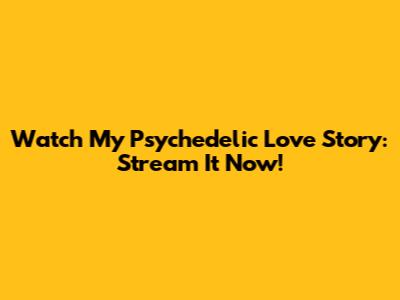 Watch My Psychedelic Love Story: Stream It Now!
