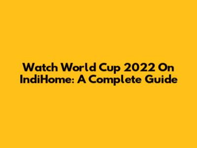 Watch World Cup 2022 On IndiHome: A Complete Guide