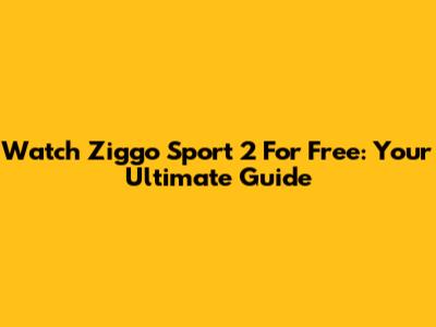 Watch Ziggo Sport 2 For Free: Your Ultimate Guide