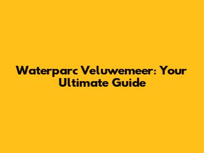 Waterparc Veluwemeer: Your Ultimate Guide
