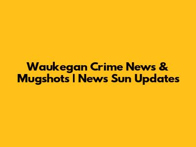 Waukegan Crime News & Mugshots | News Sun Updates