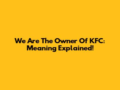We Are The Owner Of KFC: Meaning Explained!