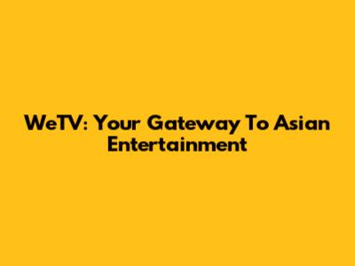 WeTV: Your Gateway To Asian Entertainment